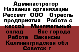 Администратор › Название организации ­ Рассвет, ООО › Отрасль предприятия ­ Работа с кассой › Минимальный оклад ­ 1 - Все города Работа » Вакансии   . Калининградская обл.,Советск г.